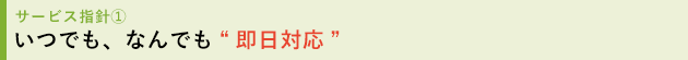 サービス指針1 いつでも、なんでも“即日対応”