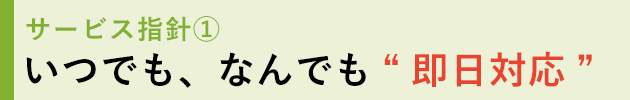 サービス指針1 いつでも、なんでも“即日対応”