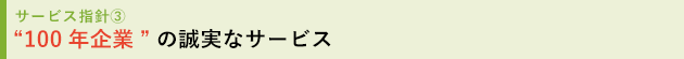 サービス指針3 “100年企業”の誠実なサービス