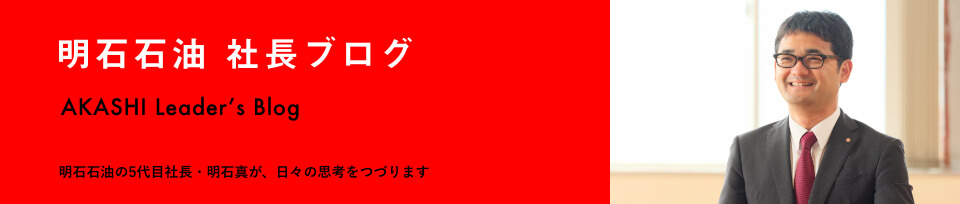 明石石油 社長ブログ 明石石油5代目社長・明石真が、日々の思考をつづります