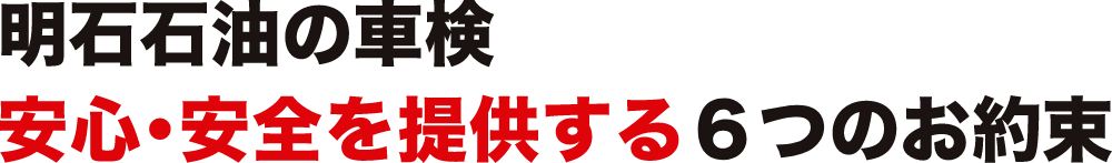 明石石油の車検
安心・安全を提供する６つのお約束