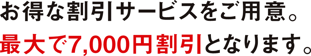 お得な割引サービスをご用意。最大で7,000円割引となります。